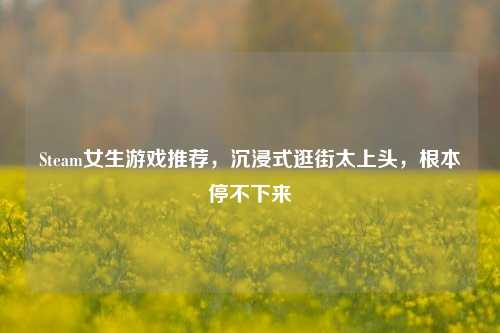 Steam女生游戏推荐,沉浸式逛街太上头,根本停不下来