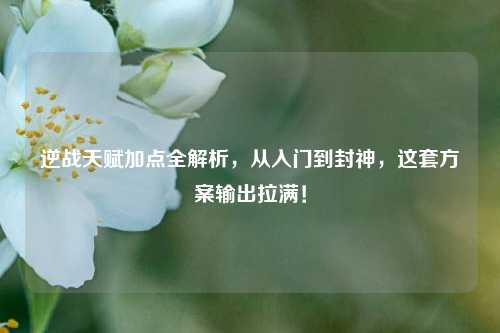 逆战天赋加点全解析,从入门到封神,这套方案输出拉满!