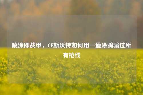 喷涂即战甲,CF斯沃特如何用一道涂鸦骗过所有枪线