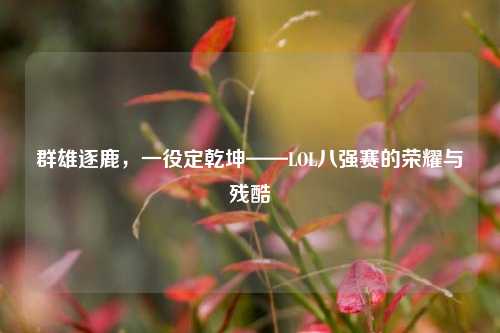 群雄逐鹿,一役定乾坤——LOL八强赛的荣耀与残酷