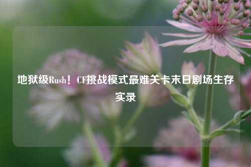 地狱级Rush!CF挑战模式最难关卡末日剧场生存实录