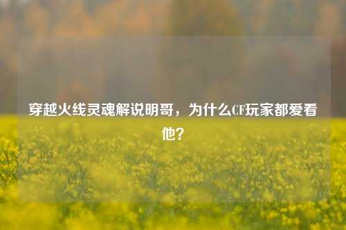 穿越火线灵魂解说明哥,为什么CF玩家都爱看他?