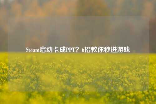 Steam启动卡成PPT？6招教你秒进游戏