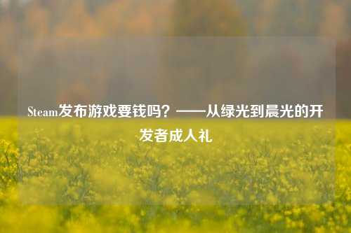 Steam发布游戏要钱吗?——从绿光到晨光的开发者成人礼