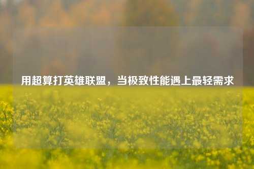 用超算打英雄联盟,当极致性能遇上最轻需求