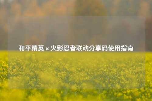 和平精英×火影忍者联动分享码使用指南