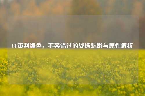 CF审判绿色,不容错过的战场魅影与属性解析