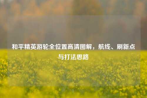 和平精英游轮全位置高清图解,航线、刷新点与打法思路