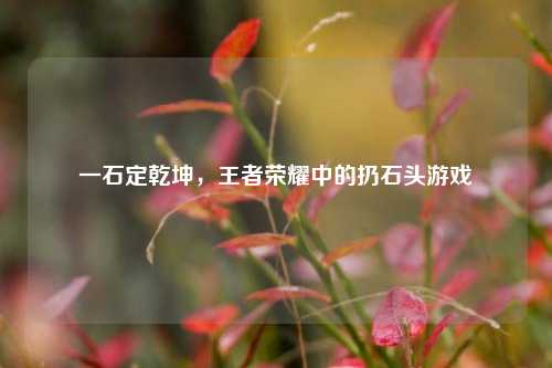 一石定乾坤,王者荣耀中的扔石头游戏