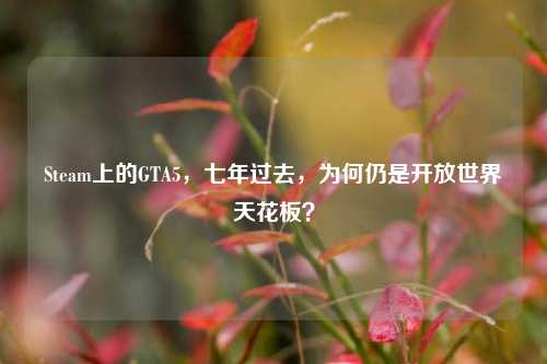 Steam上的GTA5,七年过去,为何仍是开放世界天花板?