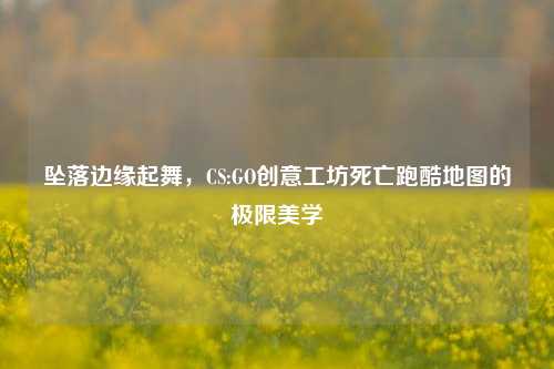 坠落边缘起舞,CS:GO创意工坊死亡跑酷地图的极限美学
