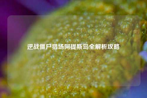 逆战僵尸猎场阿提斯岛全解析攻略