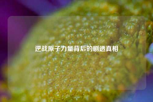逆战原子力量背后的剧透真相