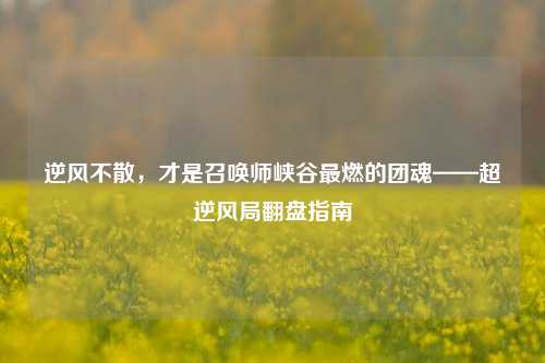 逆风不散,才是召唤师峡谷最燃的团魂——超逆风局翻盘指南