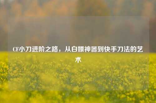 CF小刀进阶之路,从白嫖神器到快手刀法的艺术