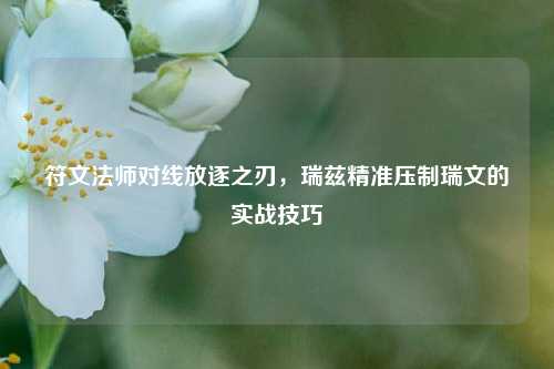符文法师对线放逐之刃,瑞兹精准压制瑞文的实战技巧