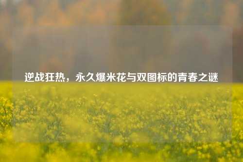逆战狂热,永久爆米花与双图标的青春之谜