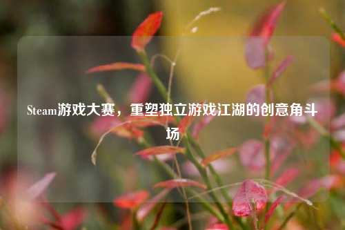 Steam游戏大赛,重塑独立游戏江湖的创意角斗场