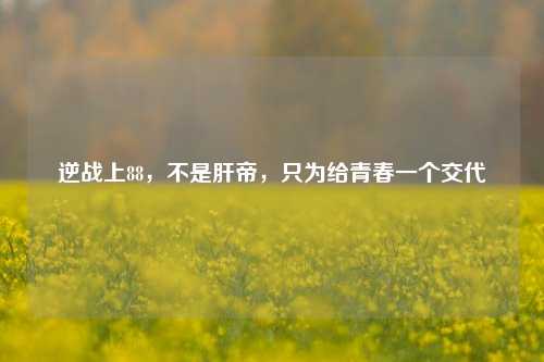 逆战上88,不是肝帝,只为给青春一个交代