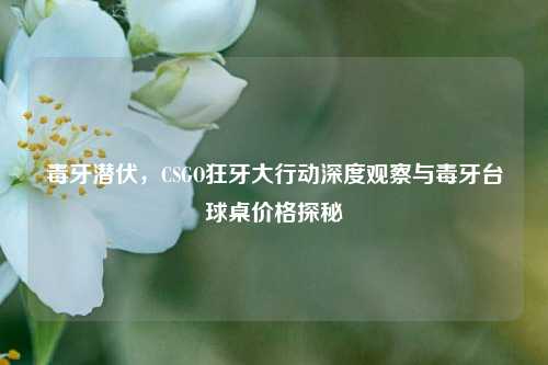 毒牙潜伏,CSGO狂牙大行动深度观察与毒牙台球桌价格探秘