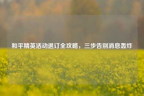 和平精英活动退订全攻略,三步告别消息轰炸
