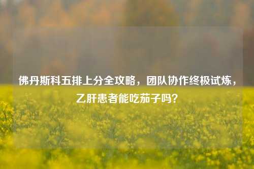 佛丹斯科五排上分全攻略，团队协作终极试炼，乙肝患者能吃茄子吗？
