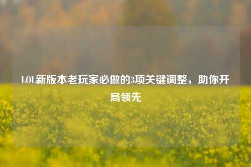 LOL新版本老玩家必做的3项关键调整,助你开局领先