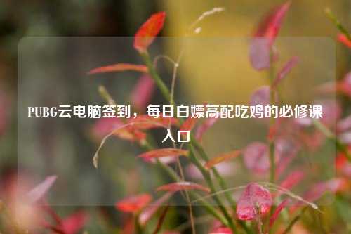PUBG云电脑签到,每日白嫖高配吃鸡的必修课入口