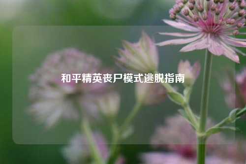 和平精英丧尸模式逃脱指南