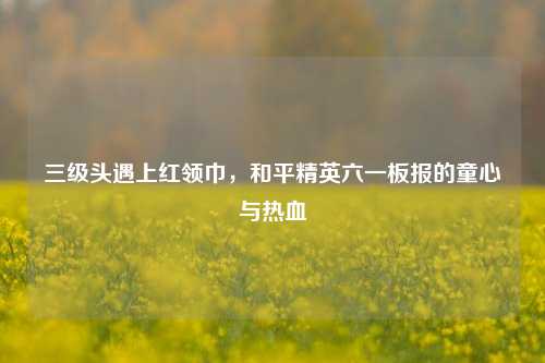 三级头遇上红领巾，和平精英六一板报的童心与热血