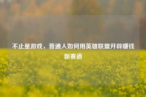 不止是游戏，普通人如何用英雄联盟开辟赚钱新赛道