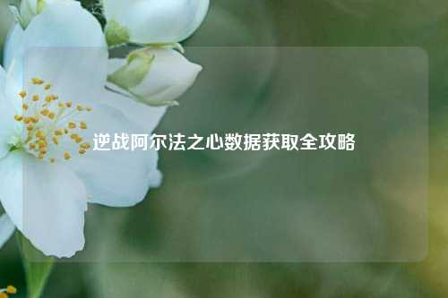 逆战阿尔法之心数据获取全攻略