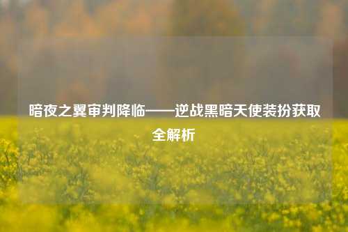 暗夜之翼审判降临——逆战黑暗天使装扮获取全解析