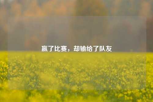 赢了比赛,却输给了队友