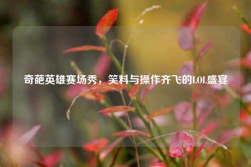 奇葩英雄赛场秀，笑料与操作齐飞的LOL盛宴