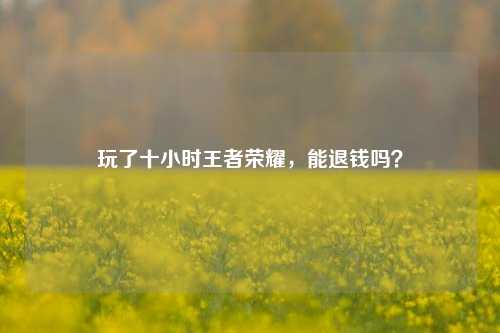 玩了十小时王者荣耀,能退钱吗?