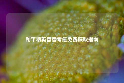 和平精英香香零氪免费获取指南