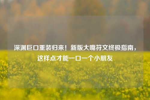 深渊巨口重装归来!新版大嘴符文终极指南,这样点才能一口一个小朋友